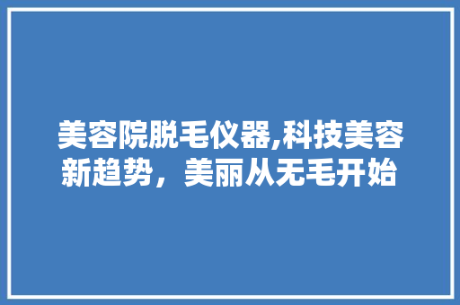 美容院脱毛仪器,科技美容新趋势，美丽从无毛开始 美容院脱毛仪器,科技美容新趋势，美丽从无毛开始 饮食拾萃