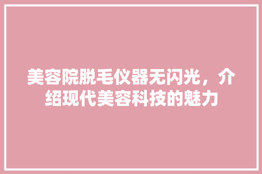 美容院脱毛仪器无闪光，介绍现代美容科技的魅力 美容院脱毛仪器无闪光，介绍现代美容科技的魅力 养生保健
