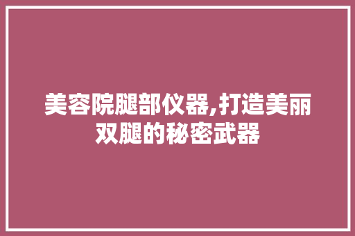 美容院腿部仪器,打造美丽双腿的秘密武器 美容院腿部仪器,打造美丽双腿的秘密武器 日用科普