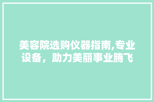 美容院选购仪器指南,专业设备，助力美丽事业腾飞 美容院选购仪器指南,专业设备，助力美丽事业腾飞 美容塑身