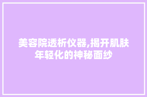 美容院透析仪器,揭开肌肤年轻化的神秘面纱 美容院透析仪器,揭开肌肤年轻化的神秘面纱 饮食拾萃
