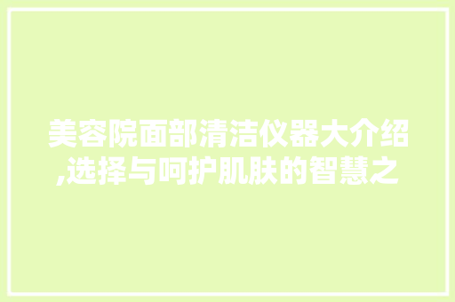 美容院面部清洁仪器大介绍,选择与呵护肌肤的智慧之选 美容院面部清洁仪器大介绍,选择与呵护肌肤的智慧之选 服饰装扮