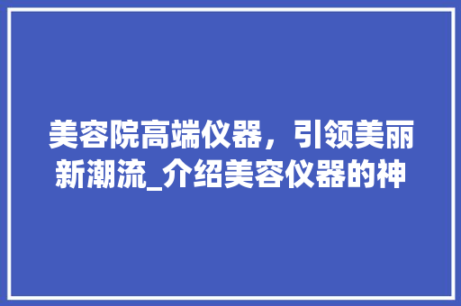 美容院高端仪器，引领美丽新潮流_介绍美容仪器的神奇魅力 美容院高端仪器，引领美丽新潮流_介绍美容仪器的神奇魅力 养生保健