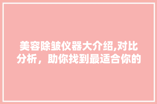 美容除皱仪器大介绍,对比分析，助你找到最适合你的抗衰老利器 美容除皱仪器大介绍,对比分析，助你找到最适合你的抗衰老利器 饮食拾萃