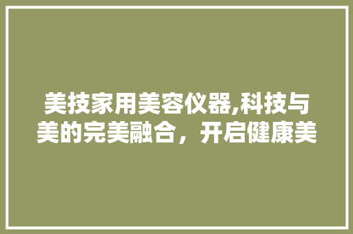 美技家用美容仪器,科技与美的完美融合，开启健康美丽新篇章 美技家用美容仪器,科技与美的完美融合，开启健康美丽新篇章 服饰装扮