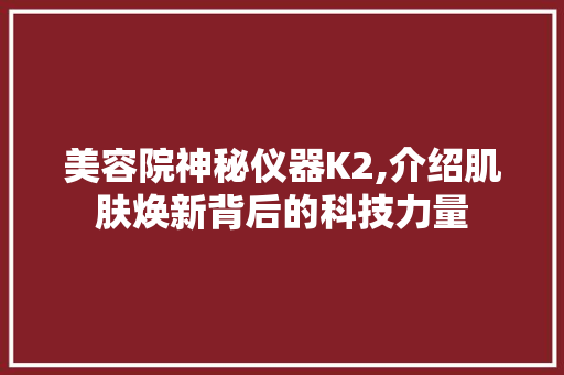 美容院神秘仪器K2,介绍肌肤焕新背后的科技力量 美容院神秘仪器K2,介绍肌肤焕新背后的科技力量 美容塑身
