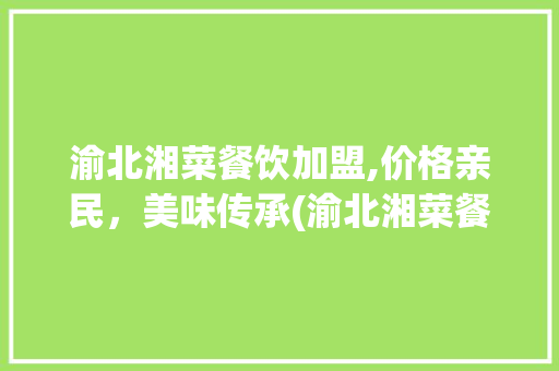 渝北湘菜餐饮加盟,价格亲民，美味传承(渝北湘菜餐饮加盟价格) 渝北湘菜餐饮加盟,价格亲民，美味传承(渝北湘菜餐饮加盟价格) 饮食拾萃