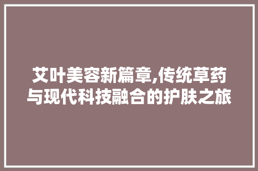 艾叶美容新篇章,传统草药与现代科技融合的护肤之旅 艾叶美容新篇章,传统草药与现代科技融合的护肤之旅 饮食拾萃