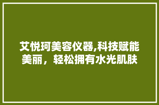 艾悦珂美容仪器,科技赋能美丽，轻松拥有水光肌肤 艾悦珂美容仪器,科技赋能美丽，轻松拥有水光肌肤 服饰装扮