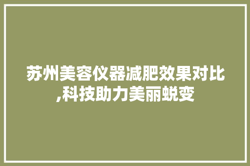 苏州美容仪器减肥效果对比,科技助力美丽蜕变 苏州美容仪器减肥效果对比,科技助力美丽蜕变 动手制作