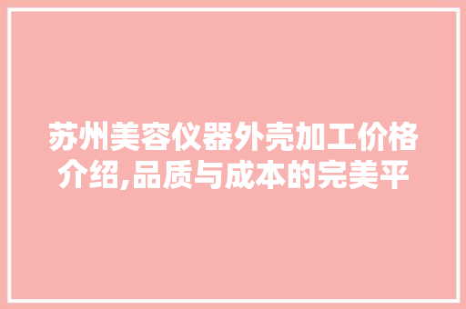 苏州美容仪器外壳加工价格介绍,品质与成本的完美平衡 苏州美容仪器外壳加工价格介绍,品质与成本的完美平衡 饮食拾萃