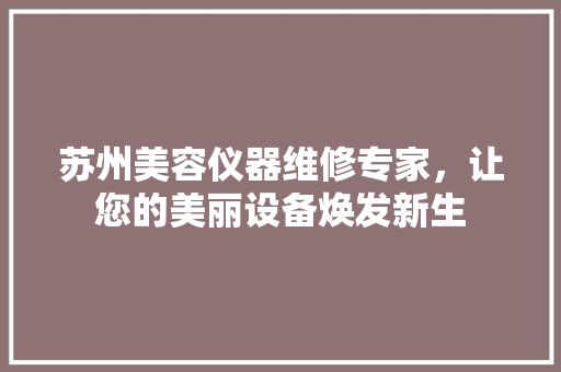 苏州美容仪器维修专家，让您的美丽设备焕发新生 苏州美容仪器维修专家，让您的美丽设备焕发新生 旅行地理