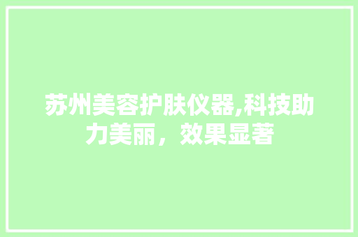 苏州美容护肤仪器,科技助力美丽，效果显著 苏州美容护肤仪器,科技助力美丽，效果显著 美容塑身