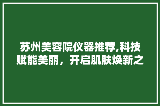 苏州美容院仪器推荐,科技赋能美丽，开启肌肤焕新之旅 苏州美容院仪器推荐,科技赋能美丽，开启肌肤焕新之旅 养生保健