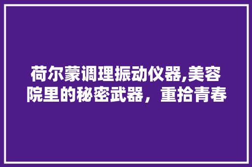 荷尔蒙调理振动仪器,美容院里的秘密武器，重拾青春活力 荷尔蒙调理振动仪器,美容院里的秘密武器，重拾青春活力 美容塑身
