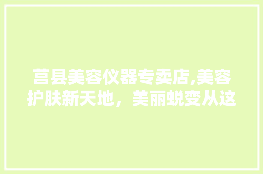 莒县美容仪器专卖店,美容护肤新天地，美丽蜕变从这里开始 莒县美容仪器专卖店,美容护肤新天地，美丽蜕变从这里开始 旅行地理