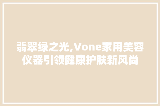 翡翠绿之光,Vone家用美容仪器引领健康护肤新风尚 翡翠绿之光,Vone家用美容仪器引领健康护肤新风尚 家居时尚