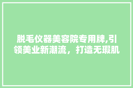 脱毛仪器美容院专用牌,引领美业新潮流，打造无瑕肌肤新体验 脱毛仪器美容院专用牌,引领美业新潮流，打造无瑕肌肤新体验 服饰装扮