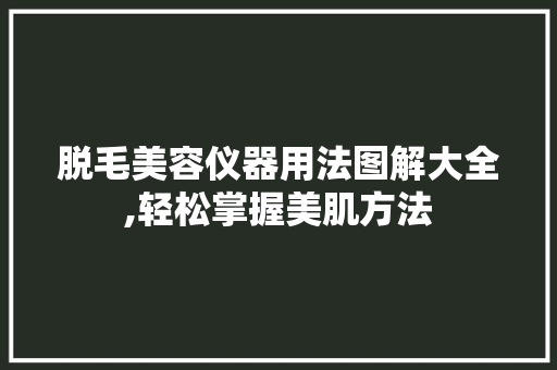 脱毛美容仪器用法图解大全,轻松掌握美肌方法 脱毛美容仪器用法图解大全,轻松掌握美肌方法 饮食拾萃