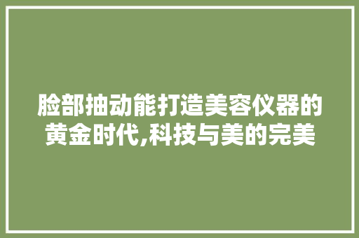 脸部抽动能打造美容仪器的黄金时代,科技与美的完美融合 脸部抽动能打造美容仪器的黄金时代,科技与美的完美融合 日用科普