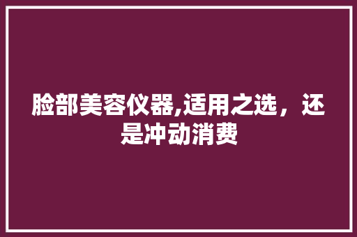 脸部美容仪器,适用之选，还是冲动消费 脸部美容仪器,适用之选，还是冲动消费 日用科普