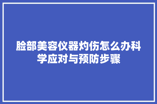 脸部美容仪器灼伤怎么办科学应对与预防步骤 脸部美容仪器灼伤怎么办科学应对与预防步骤 饮食拾萃