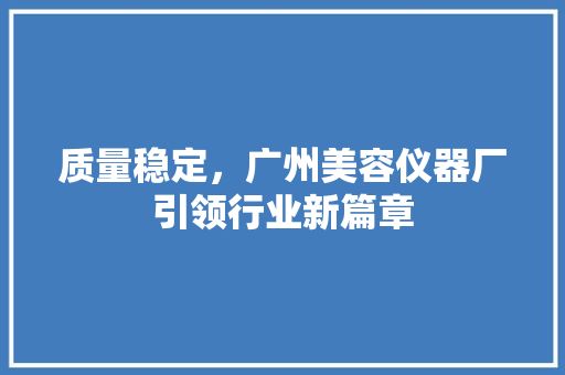 质量稳定，广州美容仪器厂引领行业新篇章 质量稳定，广州美容仪器厂引领行业新篇章 美容塑身