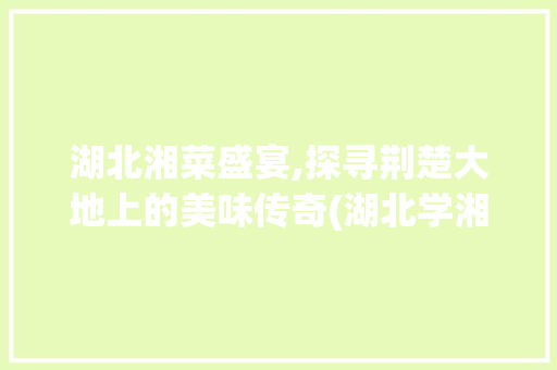 湖北湘菜盛宴,探寻荆楚大地上的美味传奇(湖北学湘菜哪家好吃) 湖北湘菜盛宴,探寻荆楚大地上的美味传奇(湖北学湘菜哪家好吃) 饮食拾萃