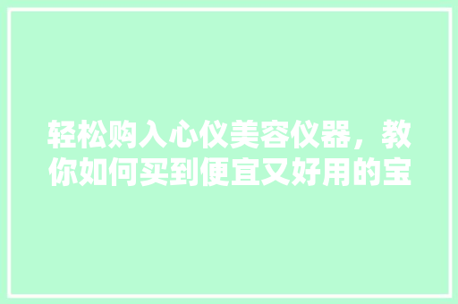 轻松购入心仪美容仪器，教你如何买到便宜又好用的宝贝 轻松购入心仪美容仪器，教你如何买到便宜又好用的宝贝 旅行地理
