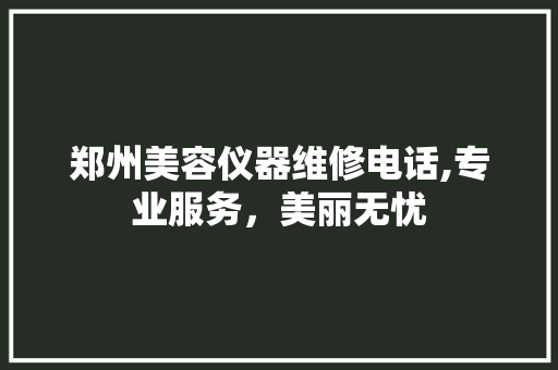 郑州美容仪器维修电话,专业服务，美丽无忧 郑州美容仪器维修电话,专业服务，美丽无忧 美容塑身